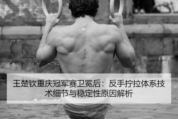 王楚钦重庆冠军赛卫冕后：反手拧拉体系技术细节与稳定性原因解析（jiuyou game）