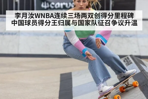 李月汝WNBA连续三场两双创得分里程碑 中国球员得分王归属与国家队征召争议升温