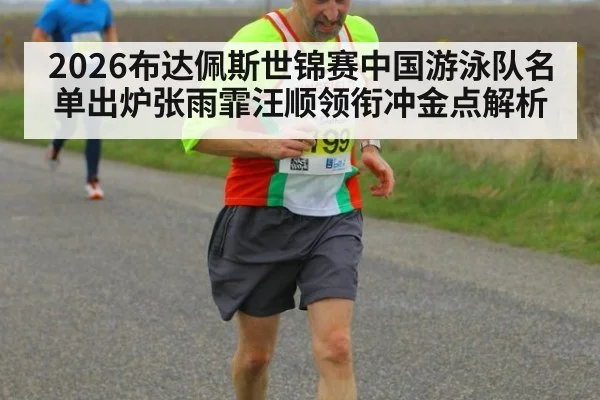 2026布达佩斯世锦赛中国游泳队名单出炉张雨霏汪顺领衔冲金点解析