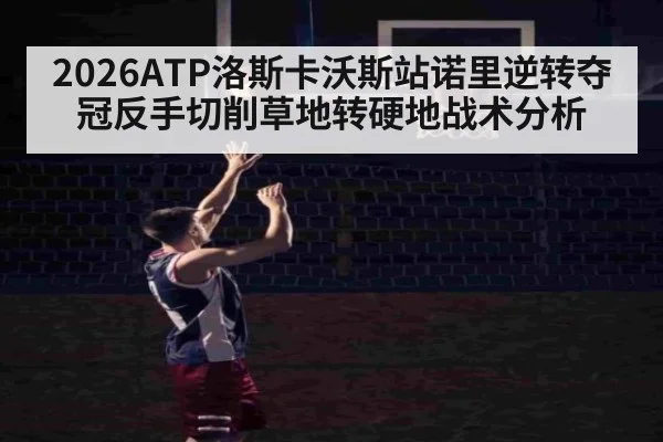 2026ATP洛斯卡沃斯站诺里逆转夺冠反手切削草地转硬地战术分析