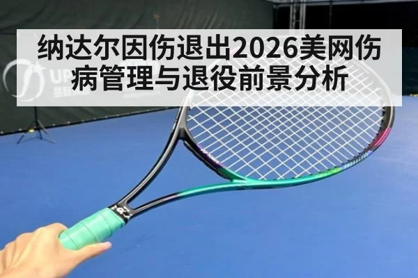 纳达尔因伤退出2026美网伤病管理与退役前景分析