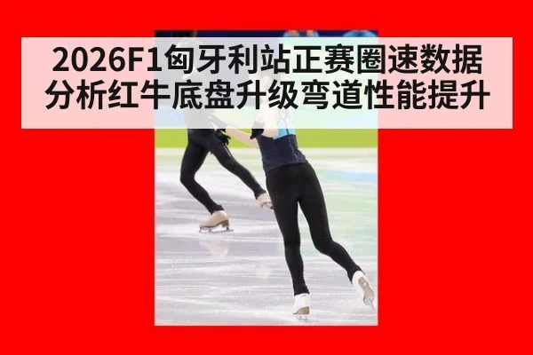 2026F1匈牙利站正赛圈速数据分析红牛底盘升级弯道性能提升