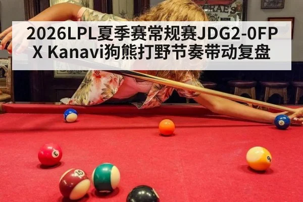 2026LPL夏季赛常规赛JDG2-0FPX Kanavi狗熊打野节奏带动复盘