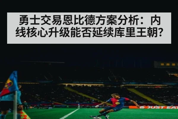 勇士交易恩比德方案分析:内线核心升级能否延续库里王朝?