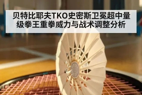 贝特比耶夫TKO史密斯卫冕超中量级拳王重拳威力与战术调整分析