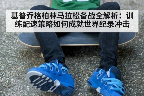 基普乔格柏林马拉松备战全解析：训练配速策略如何成就世界纪录冲击