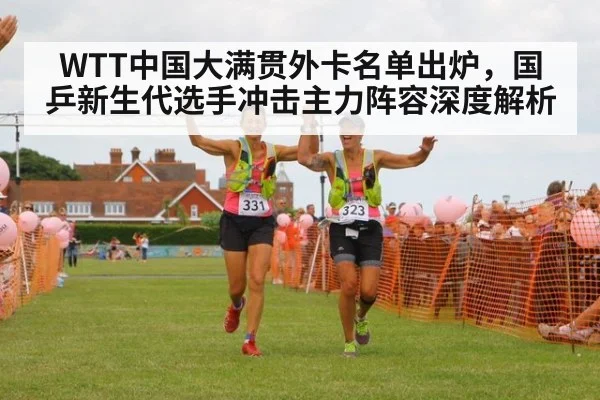 WTT中国大满贯外卡名单出炉，国乒新生代选手冲击主力阵容深度解析