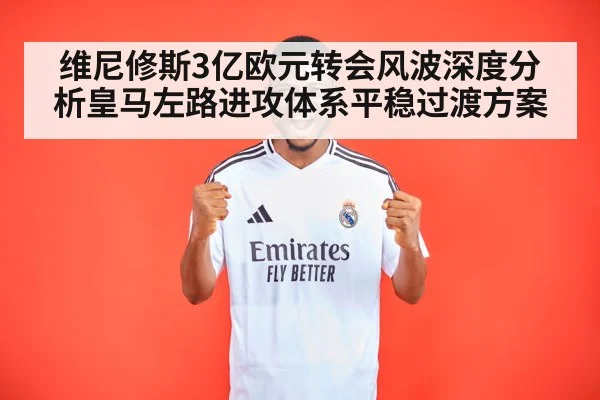 维尼修斯3亿欧元转会风波深度分析皇马左路进攻体系平稳过渡方案