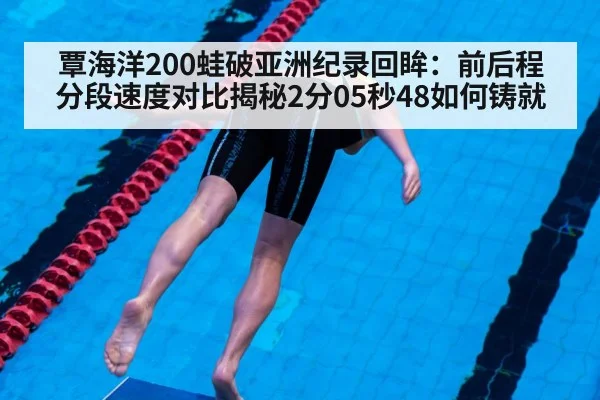 覃海洋200蛙破亚洲纪录回眸：前后程分段速度对比揭秘2分05秒48如何铸就