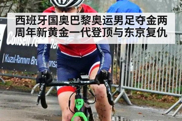 西班牙国奥巴黎奥运男足夺金两周年新黄金一代登顶与东京复仇