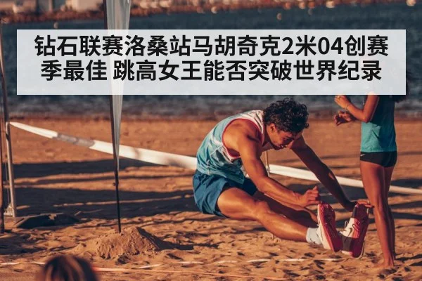 钻石联赛洛桑站马胡奇克2米04创赛季最佳 跳高女王能否突破世界纪录