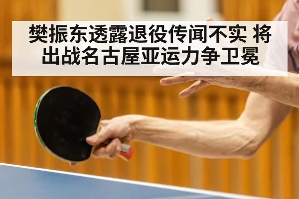 樊振东透露退役传闻不实 将出战名古屋亚运力争卫冕