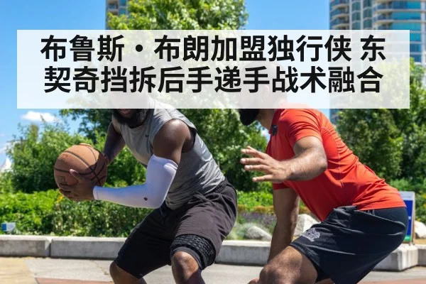 布鲁斯·布朗加盟独行侠 东契奇挡拆后手递手战术融合