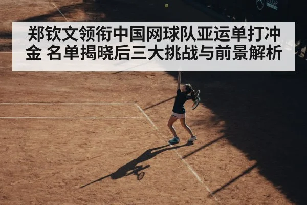 郑钦文领衔中国网球队亚运单打冲金 名单揭晓后三大挑战与前景解析